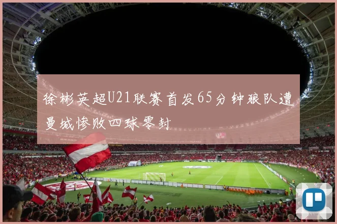 徐彬英超U21联赛首发65分钟狼队遭曼城惨败四球零封