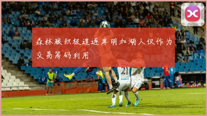 森林狼积极追逐库明加湖人仅作为交易筹码利用