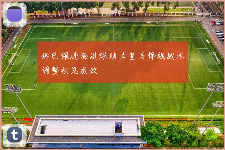 姆巴佩连场进球助力皇马锋线战术调整初见成效