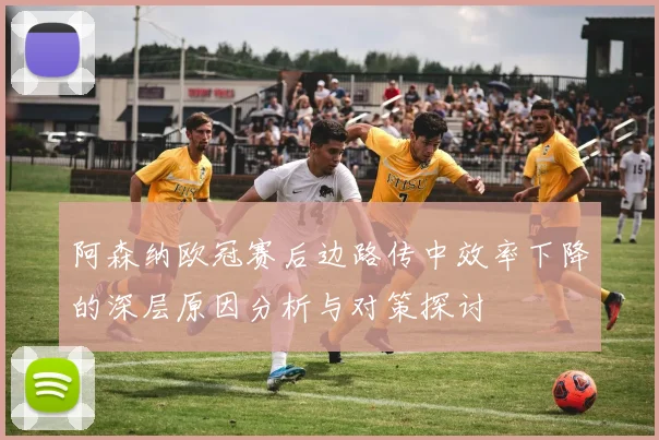 阿森纳欧冠赛后边路传中效率下降的深层原因分析与对策探讨