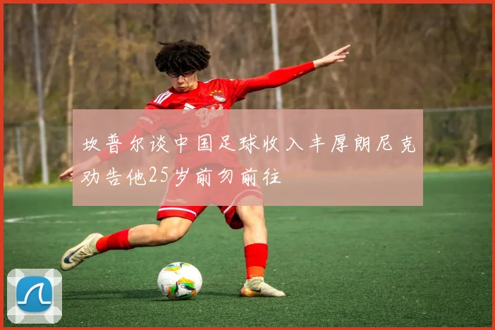 坎普尔谈中国足球收入丰厚朗尼克劝告他25岁前勿前往