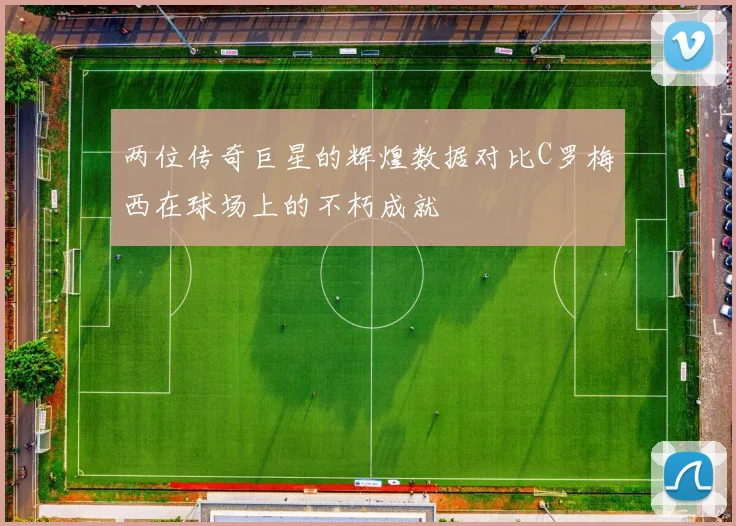 两位传奇巨星的辉煌数据对比C罗梅西在球场上的不朽成就