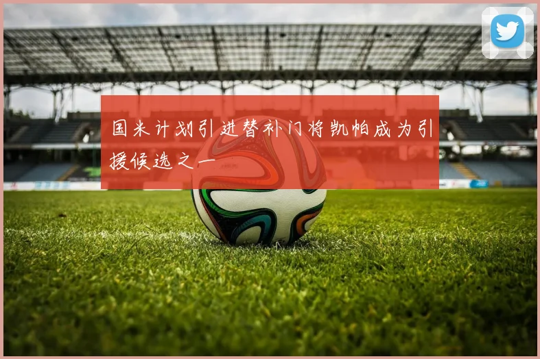 国米计划引进替补门将凯帕成为引援候选之一