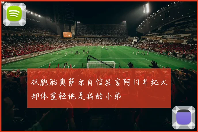双胞胎奥萨尔自信发言阿门年纪大却体重轻他是我的小弟
