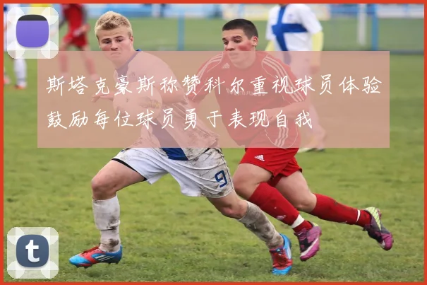 斯塔克豪斯称赞科尔重视球员体验鼓励每位球员勇于表现自我