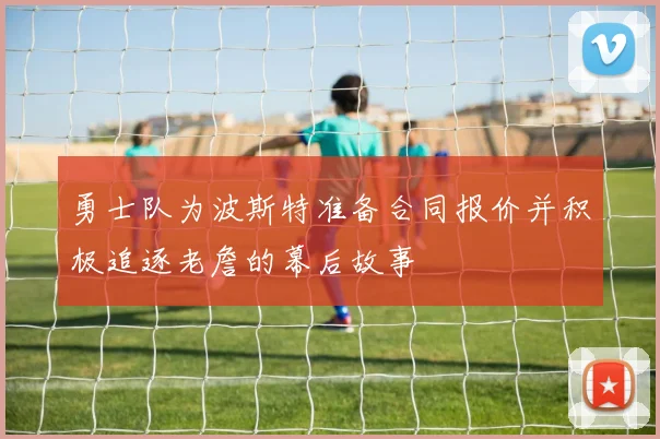 勇士队为波斯特准备合同报价并积极追逐老詹的幕后故事