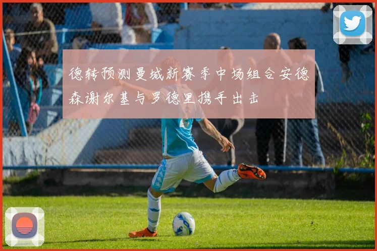 德转预测曼城新赛季中场组合安德森谢尔基与罗德里携手出击