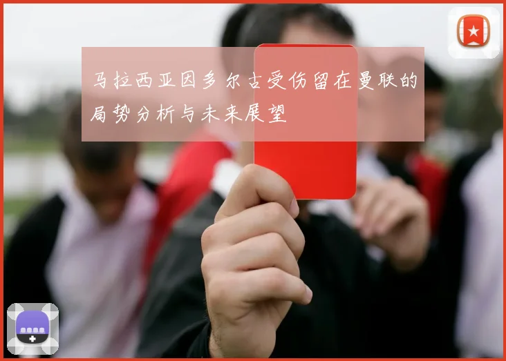 马拉西亚因多尔古受伤留在曼联的局势分析与未来展望