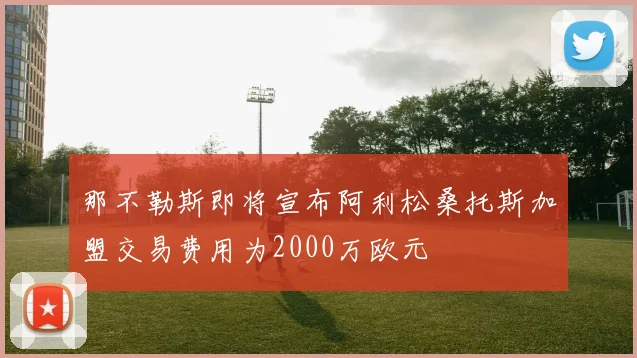 那不勒斯即将宣布阿利松桑托斯加盟交易费用为2000万欧元