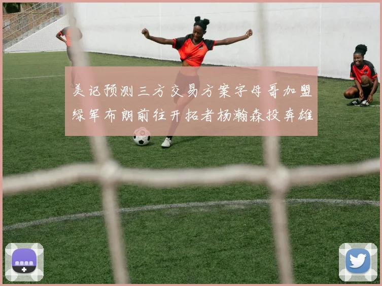 美记预测三方交易方案字母哥加盟绿军布朗前往开拓者杨瀚森投奔雄鹿