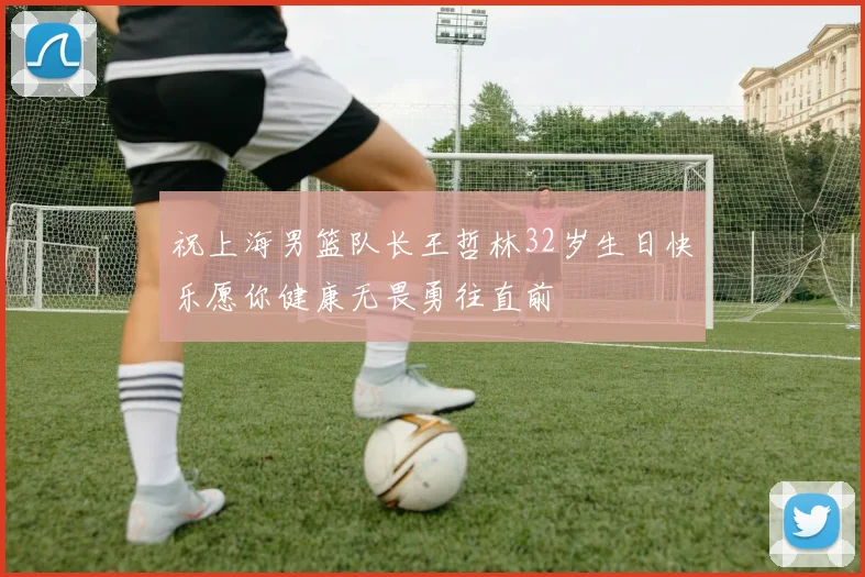 祝上海男篮队长王哲林32岁生日快乐愿你健康无畏勇往直前