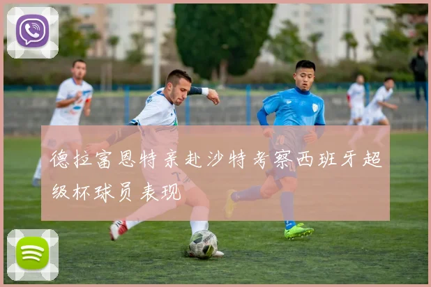 德拉富恩特亲赴沙特考察西班牙超级杯球员表现