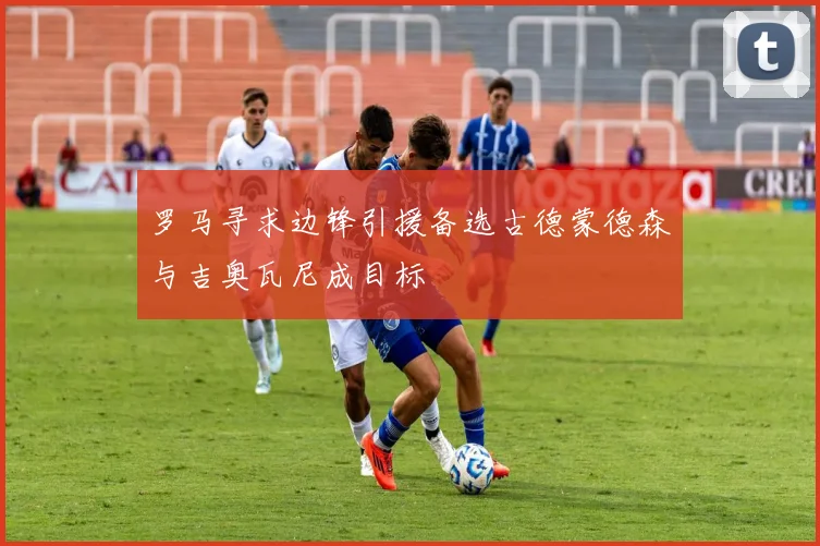 罗马寻求边锋引援备选古德蒙德森与吉奥瓦尼成目标