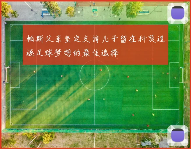 帕斯父亲坚定支持儿子留在科莫追逐足球梦想的最佳选择