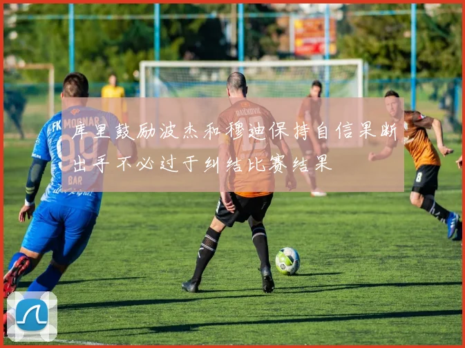 库里鼓励波杰和穆迪保持自信果断出手不必过于纠结比赛结果