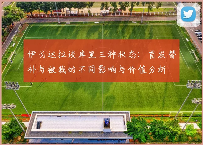 伊戈达拉谈库里三种状态：首发替补与被裁的不同影响与价值分析