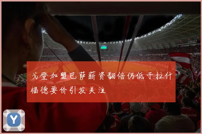 戈登加盟巴萨薪资翻倍仍低于拉什福德要价引发关注