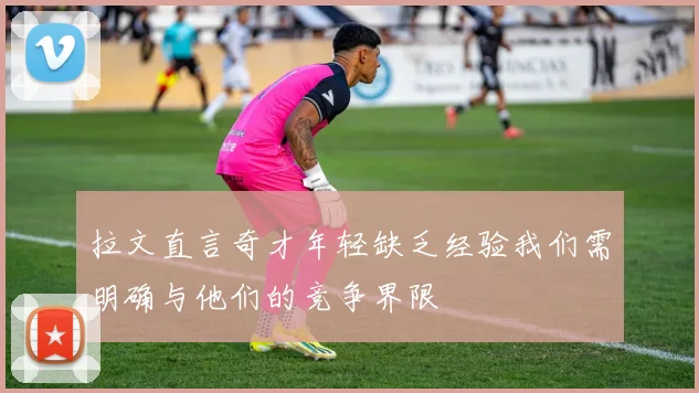 拉文直言奇才年轻缺乏经验我们需明确与他们的竞争界限