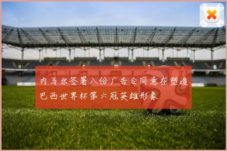 内马尔签署八份广告合同意在塑造巴西世界杯第六冠英雄形象