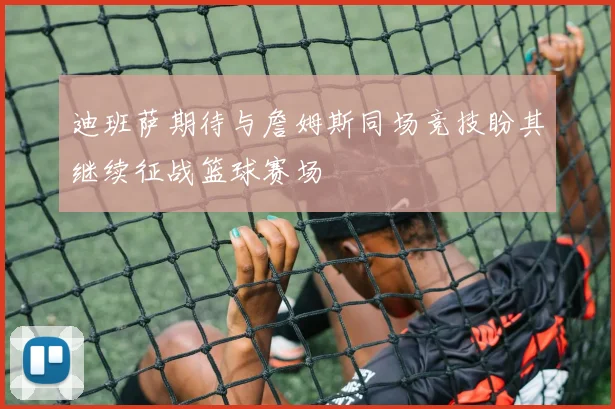 迪班萨期待与詹姆斯同场竞技盼其继续征战篮球赛场