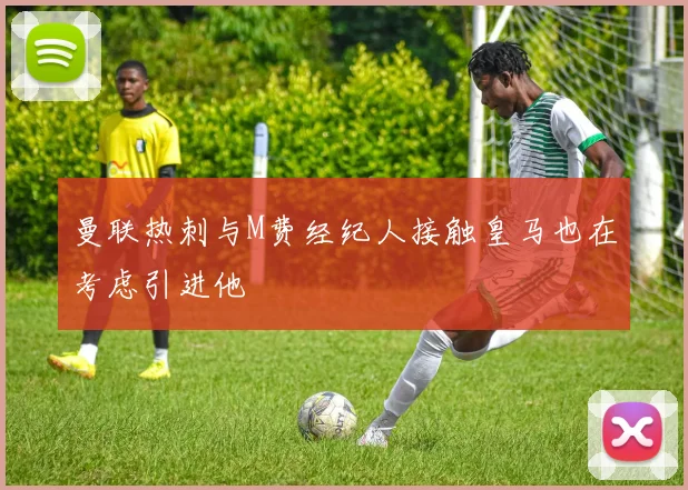 曼联热刺与M费经纪人接触皇马也在考虑引进他