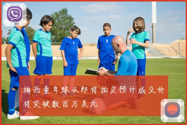 梅西童年球衣即将拍卖预计成交价将突破数百万美元