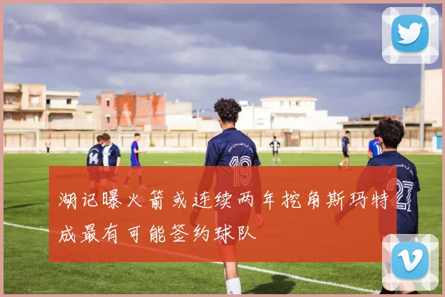 湖记曝火箭或连续两年挖角斯玛特成最有可能签约球队
