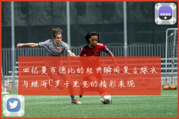 回忆曼市德比的经典瞬间复古球衣与继海C罗卡里克的精彩表现
