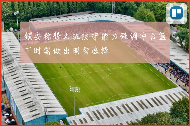 锡安称赞文班防守能力强调冲击篮下时需做出明智选择
