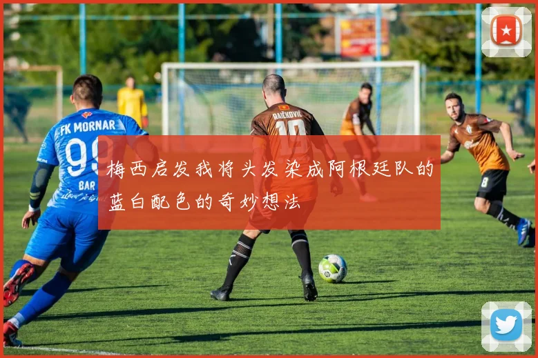 梅西启发我将头发染成阿根廷队的蓝白配色的奇妙想法