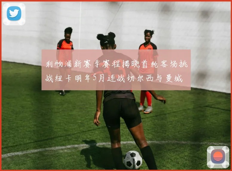 利物浦新赛季赛程揭晓首轮客场挑战纽卡明年5月连战切尔西与曼城