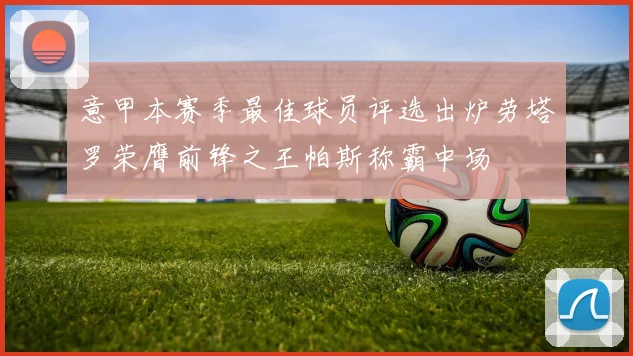 意甲本赛季最佳球员评选出炉劳塔罗荣膺前锋之王帕斯称霸中场