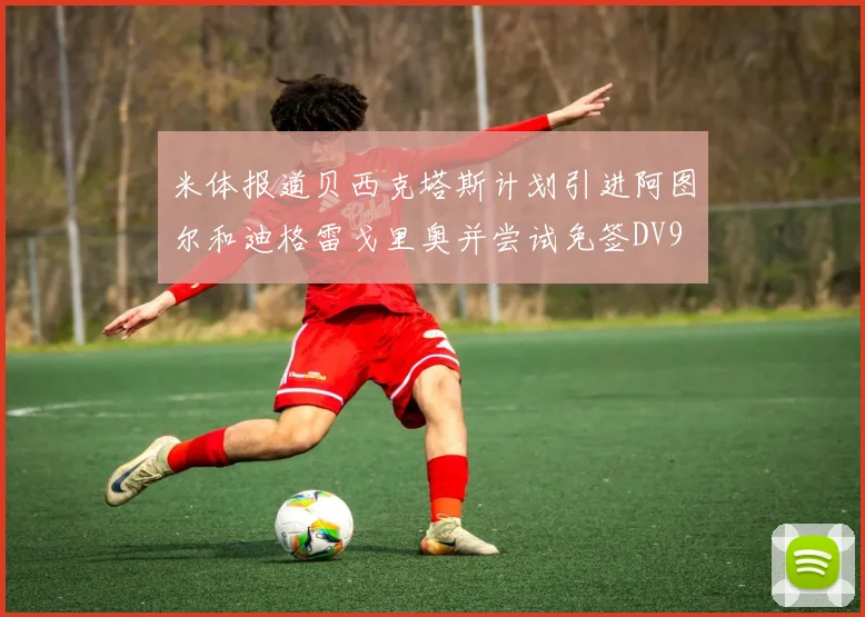 米体报道贝西克塔斯计划引进阿图尔和迪格雷戈里奥并尝试免签DV9