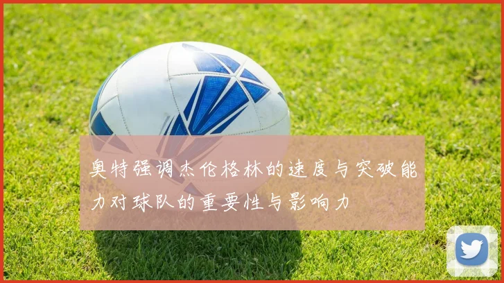 奥特强调杰伦格林的速度与突破能力对球队的重要性与影响力