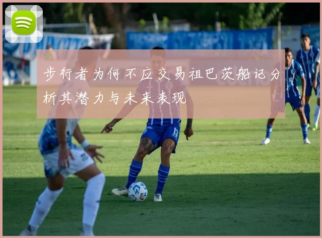 步行者为何不应交易祖巴茨船记分析其潜力与未来表现