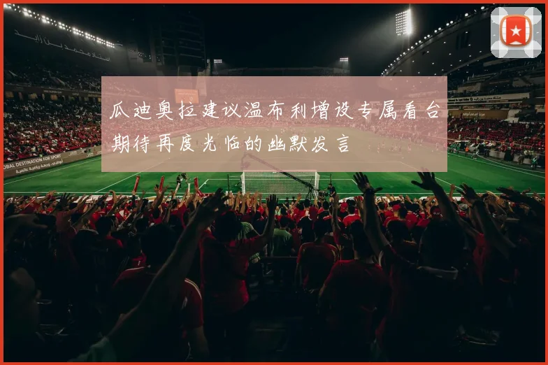 瓜迪奥拉建议温布利增设专属看台期待再度光临的幽默发言